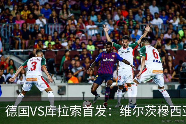 德国VS库拉索首发：维尔茨穆西亚拉配萨内 诺伊尔首发